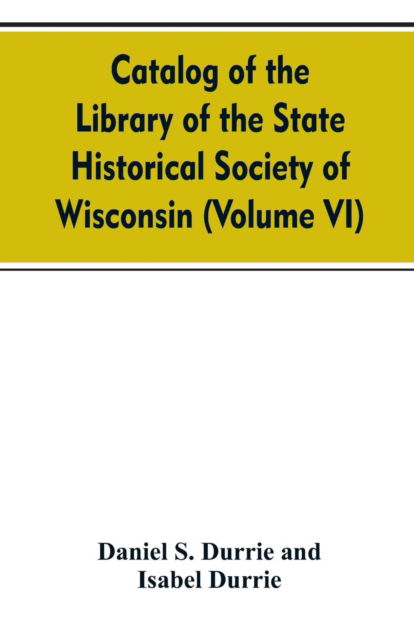 Cover for Daniel S Durrie · Catalog of the Library of the State historical society of Wisconsin (Volume VI) (Paperback Bog) (2019)