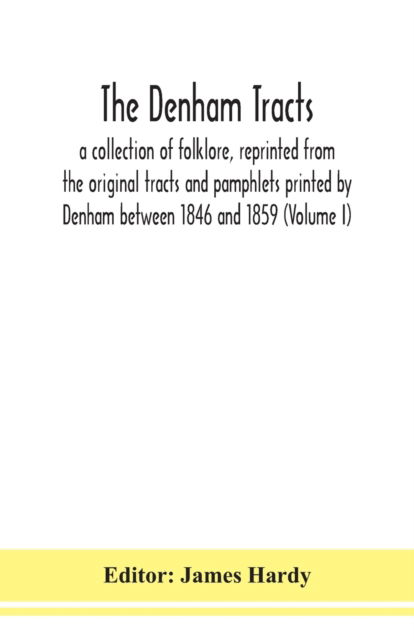 The Denham tracts; a collection of folklore, reprinted from the original tracts and pamphlets printed by Denham between 1846 and 1859 (Volume I) - James Hardy - Libros - Alpha Edition - 9789354150975 - 14 de septiembre de 2020