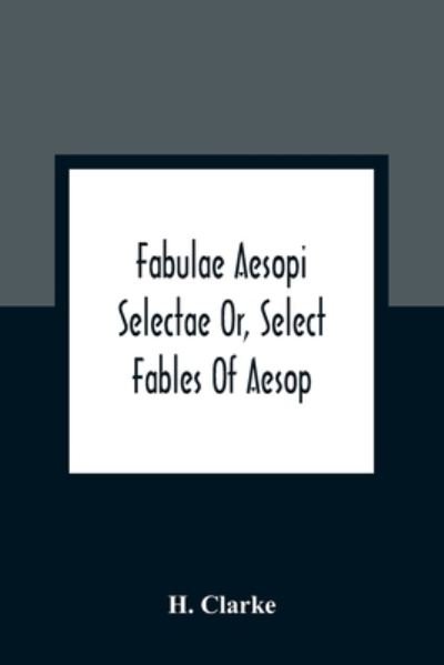 Fabulae Aesopi Selectae Or, Select Fables Of Aesop: More Literal Than Any Yet Extant, Designed For The Readier Instruction Of Beginners In The Latin Tongue - H Clarke - Böcker - Alpha Edition - 9789354361975 - 11 januari 2021