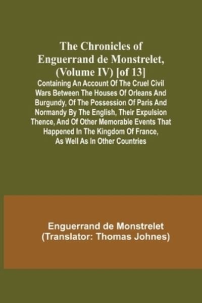 Cover for Enguerrand De Monstrelet · The Chronicles of Enguerrand de Monstrelet, (Volume IV) [of 13]; Containing an account of the cruel civil wars between the houses of Orleans and Burgundy, of the possession of Paris and Normandy by the English, their expulsion thence, and of other memorab (Paperback Book) (2021)