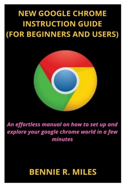 Cover for Bennie R Miles · New Google Chrome Instruction Guide (for Beginners and Users): An effortless manual on how to set up and explore your google chrome world in a few minutes (Paperback Book) (2021)
