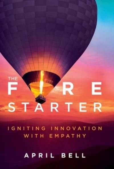 Cover for April Bell · The Fire Starter: Igniting Innovation with Empathy (Hardcover Book) (2022)