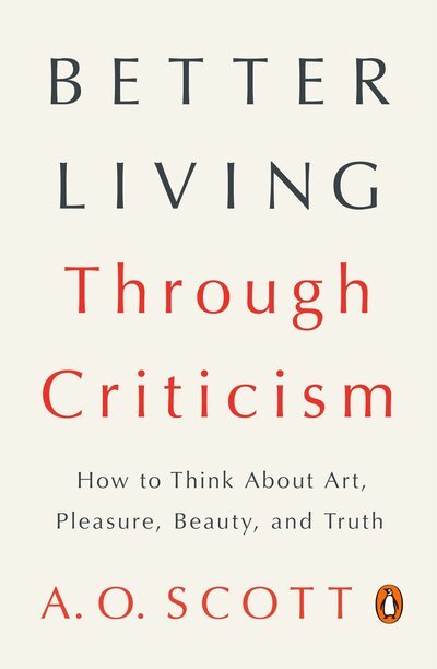Cover for Scott · Better Living Through Criticism: How to Think About Art, Pleasure, Beauty, and Truth (Book) (2017)