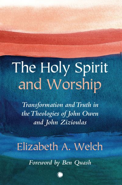 The Holy Spirit and Worship: Transformation and Truth in the Theologies of John Owen and John Zizioulas - Elizabeth A. Welch - Books - James Clarke & Co Ltd - 9780227177976 - June 30, 2022