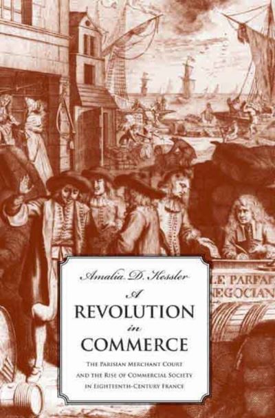 Cover for Amalia D. Kessler · A Revolution in Commerce: The Parisian Merchant Court and the Rise of Commercial Society in Eighteenth-Century France (Hardcover Book) (2007)