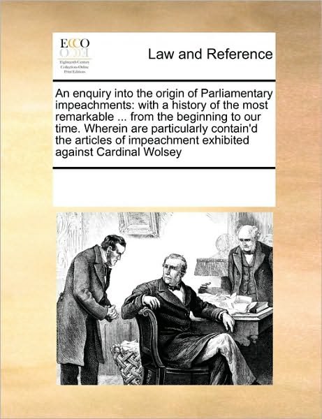 An Enquiry into the Origin of Parliamentary Impeachments: with a History of the Most Remarkable ... from the Beginning to Our Time. Wherein Are ... Impeachment Exhibited Against Cardinal Wolsey - See Notes Multiple Contributors - Books - Gale ECCO, Print Editions - 9780699110976 - September 17, 2010