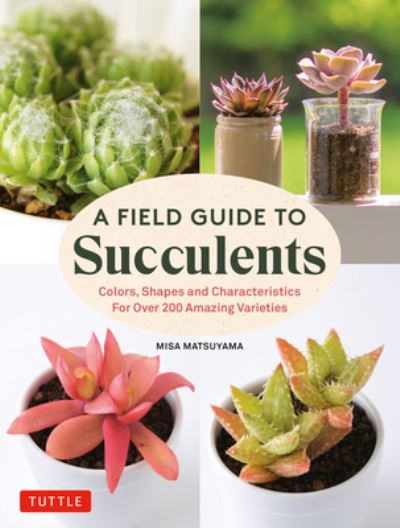 Cover for Misa Matsuyama · A Field Guide to Succulents: Colors, Shapes and Characteristics for Over 200 Amazing Varieties (Hardcover Book) (2023)