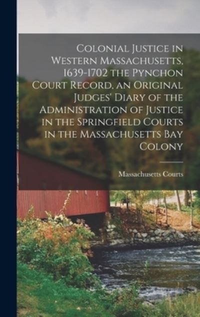 Cover for Massachusetts Courts · Colonial Justice in Western Massachusetts, 1639-1702 the Pynchon Court Record, an Original Judges' Diary of the Administration of Justice in the Springfield Courts in the Massachusetts Bay Colony (Hardcover Book) (2021)