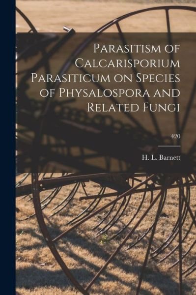 Cover for H L (Horace Leslie) 1909- Barnett · Parasitism of Calcarisporium Parasiticum on Species of Physalospora and Related Fungi; 420 (Taschenbuch) (2021)
