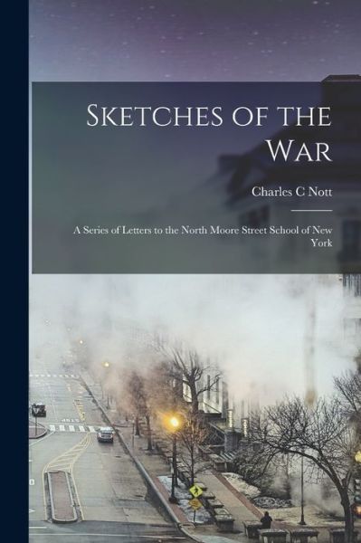 Sketches of the War: a Series of Letters to the North Moore Street School of New York - Charles C Nott - Books - Legare Street Press - 9781014862976 - September 9, 2021