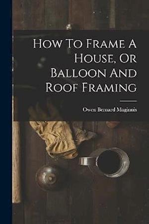Cover for Owen Bernard Maginnis · How to Frame a House, or Balloon and Roof Framing (Bog) (2022)