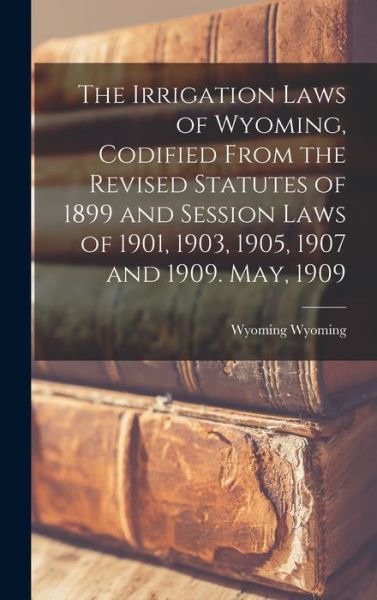 Cover for Wyoming Wyoming · Irrigation Laws of Wyoming, Codified from the Revised Statutes of 1899 and Session Laws of 1901, 1903, 1905, 1907 and 1909. May 1909 (Bok) (2022)