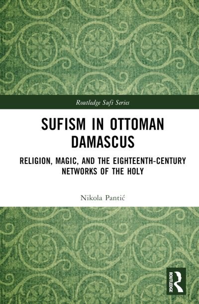 Cover for Pantic, Nikola (Central European University, Vienna) · Sufism in Ottoman Damascus: Religion, Magic, and the Eighteenth-Century Networks of the Holy - Routledge Sufi Series (Gebundenes Buch) (2023)