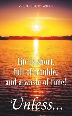 Cover for V C Chuck Wiley · Life is short, full of trouble, and a waste of time! Unless... (Paperback Book) (2020)