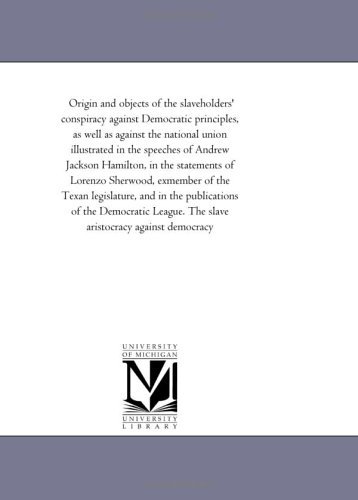 Origin and Objects of the Slaveholders' Conspiracy Against Democratic Principles, As Well As Against the National Union Illustrated in the Speeches of ... Exmember of the Texan Legislature, and - Texas Democratic League - Livres - Scholarly Publishing Office, University  - 9781418192976 - 19 août 2011