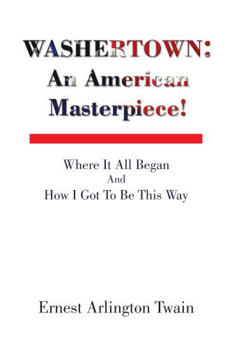 Washertown: an American Masterpiece!: Where It All Began and How I Got to Be This Way - Ernest Arlington Twain - Books - Xlibris - 9781436305976 - July 14, 2008