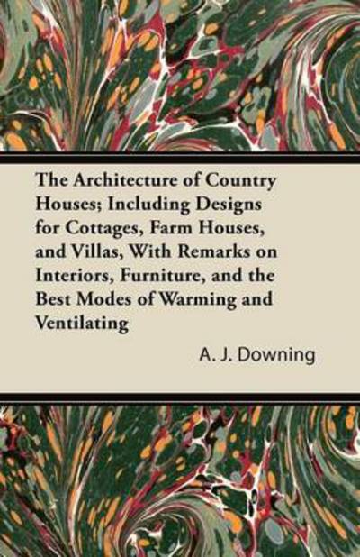 Cover for A J Downing · The Architecture of Country Houses; Including Designs for Cottages, Farm Houses, and Villas, with Remarks on Interiors, Furniture, and the Best Modes of W (Taschenbuch) (2011)