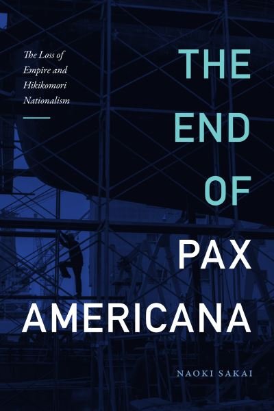 Cover for Naoki Sakai · The End of Pax Americana: The Loss of Empire and Hikikomori Nationalism - Asia-Pacific: Culture, Politics, and Society (Hardcover bog) (2022)