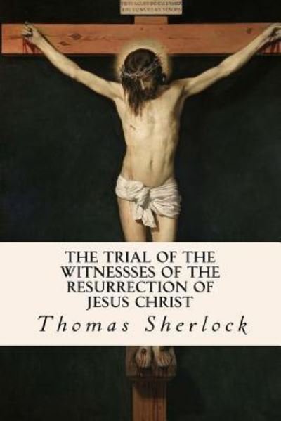 The Trial of the Witnessses of the Resurrection of Jesus Christ - Thomas Sherlock - Kirjat - Createspace Independent Publishing Platf - 9781534951976 - tiistai 28. kesäkuuta 2016