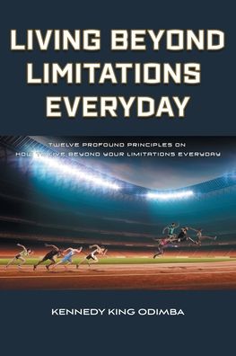 Living Beyond Limitations Everyday: Twelve Profound Principles on how to Live Beyond Your Limitations Everyday - Kennedy King Odimba - Books - Fulton Books - 9781646540976 - April 15, 2020