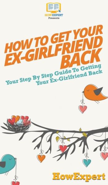 Cover for HowExpert · How to Get Your Ex-Girlfriend Back : Your Step By Step Guide to Getting Your Ex-Girlfriend Back (Hardcover Book) (2020)