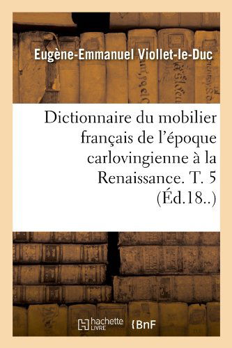 Dictionnaire Du Mobilier Francais De L'epoque Carlovingienne a La Renaissance. T. 5 (Ed.18..) (French Edition) - Eugene Emmanuel Viollet-le-duc - Books - HACHETTE LIVRE-BNF - 9782012539976 - June 1, 2012