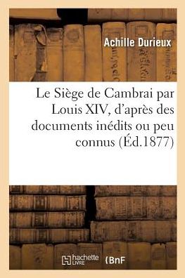 Cover for Achille Durieux · Le Siege de Cambrai Par Louis XIV, d'Apres Des Documents Inedits Ou Peu Connus Texte Et Dessins (Paperback Book) (2017)