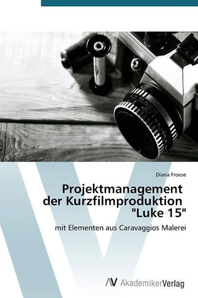 Cover for Froese Diana · Projektmanagement Der Kurzfilmproduktion &quot;Luke 15&quot; (Taschenbuch) [German edition] (2014)