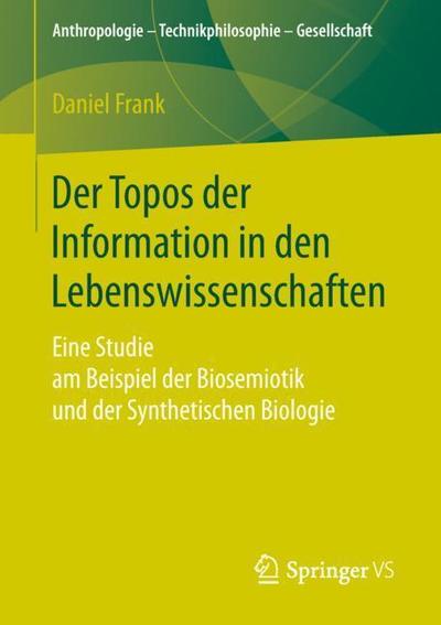 Cover for Daniel Frank · Der Topos Der Information in Den Lebenswissenschaften: Eine Studie Am Beispiel Der Biosemiotik Und Der Synthetischen Biologie - Anthropologie - Technikphilosophie - Gesellschaft (Paperback Book) [1. Aufl. 2019 edition] (2019)