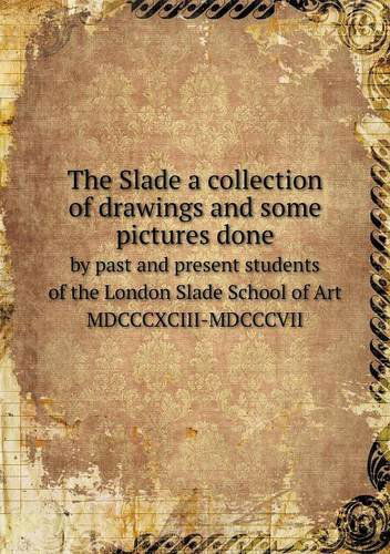 Cover for Slade School of Fine Art · The Slade a Collection of Drawings and Some Pictures Done by Past and Present Students of the London Slade School of Art Mdcccxciii-mdcccvii (Paperback Book) (2013)