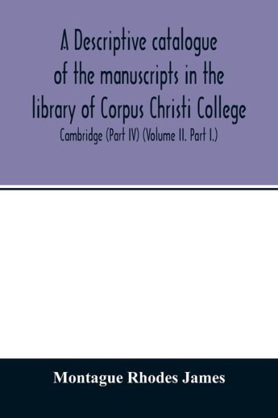 A descriptive catalogue of the manuscripts in the library of Corpus Christi College, Cambridge (Part IV) (Volume II. Part I.) - Montague Rhodes James - Bücher - Alpha Edition - 9789354012976 - 15. April 2020