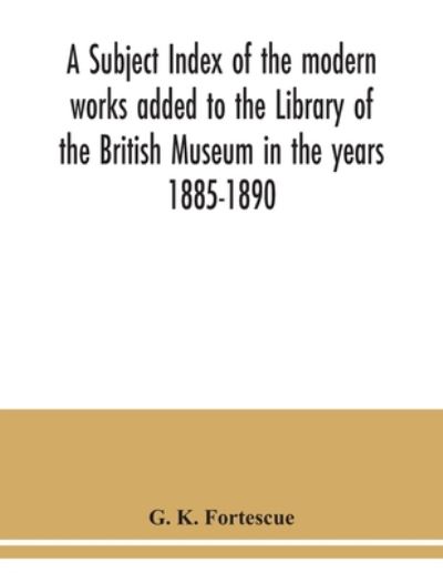 Cover for G K Fortescue · A subject index of the modern works added to the Library of the British Museum in the years 1885-1890 (Paperback Book) (2020)