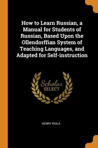 How to Learn Russian, a Manual for Students of Russian, Based Upon the Ollendorffian System of Teaching Languages, and Adapted for Self-Instruction - Henry Riola - Bøker - Franklin Classics Trade Press - 9780344875977 - 8. november 2018