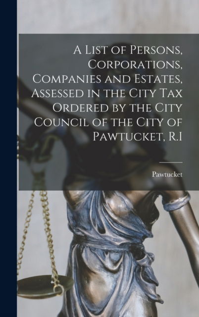 Cover for Pawtucket (R I ) · A List of Persons, Corporations, Companies and Estates, Assessed in the City Tax Ordered by the City Council of the City of Pawtucket, R.I (Hardcover Book) (2021)