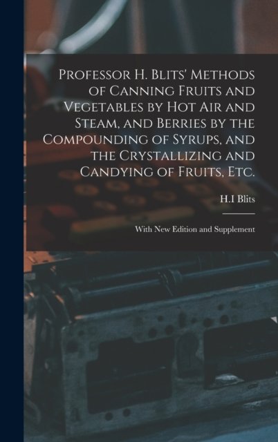 Cover for H I Blits · Professor H. Blits' Methods of Canning Fruits and Vegetables by Hot Air and Steam, and Berries by the Compounding of Syrups, and the Crystallizing and Candying of Fruits, Etc.: With New Edition and Supplement (Innbunden bok) (2021)