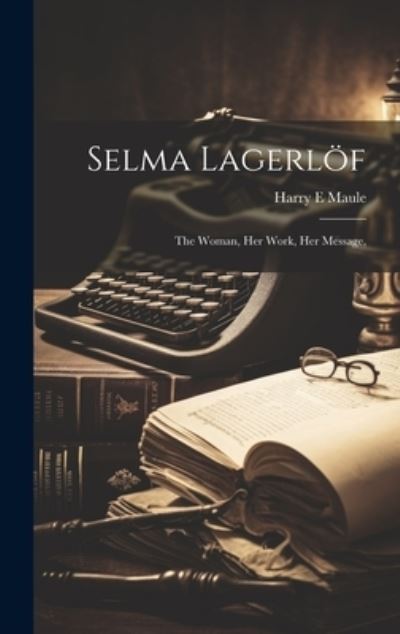 Cover for Harry E. Maule · Selma Lagerlöf; the Woman, Her Work, Her Message, (Book) (2023)