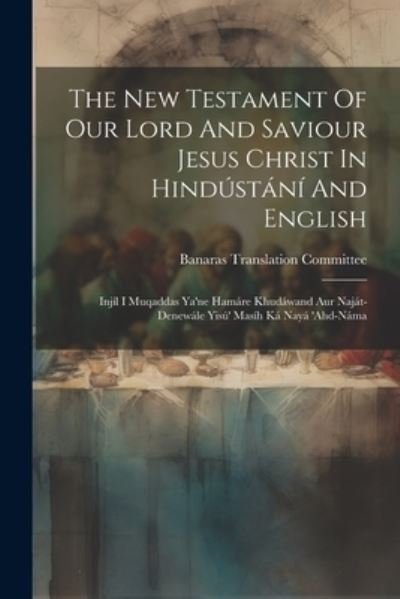 Cover for Banaras Translation Committee · New Testament of Our Lord and Saviour Jesus Christ in Hindústání and English (Book) (2023)
