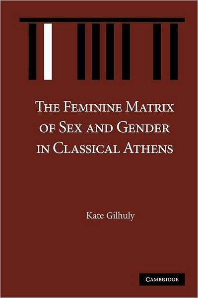 Cover for Gilhuly, Kate (Wellesley College, Massachusetts) · The Feminine Matrix of Sex and Gender in Classical Athens (Pocketbok) (2012)