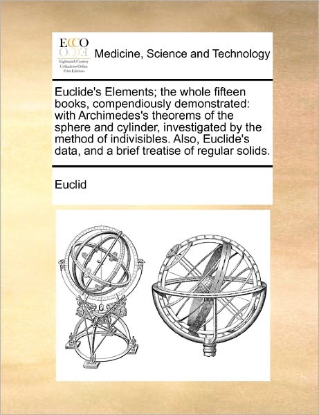 Euclide's Elements; the Whole Fifteen Books, Compendiously Demonstrated: with Archimedes's Theorems of the Sphere and Cylinder, Investigated by the Me - Euclid - Books - Gale Ecco, Print Editions - 9781170787977 - October 20, 2010