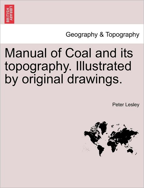 Cover for Peter Lesley · Manual of Coal and Its Topography. Illustrated by Original Drawings. (Paperback Book) (2011)
