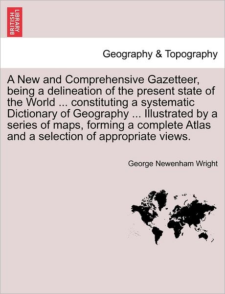 A New and Comprehensive Gazetteer, Being a Delineation of the Present State of the World ... Constituting a Systematic Dictionary of Geography ... I - George Newenham Wright - Books - British Library, Historical Print Editio - 9781241504977 - March 26, 2011