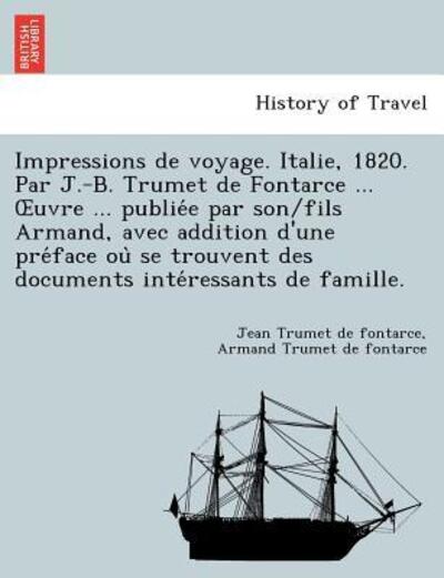 Impressions De Voyage. Italie, 1820. Par J.-b. Trumet De Fontarce ... Uvre ... Publie E Par Son / Fils Armand, Avec Addition D'une Pre Face Ou Se Trouve - Jean Trumet De Fontarce - Bøger - British Library, Historical Print Editio - 9781241744977 - June 1, 2011