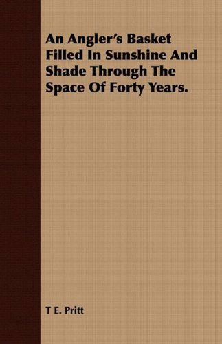 An Angler's Basket Filled in Sunshine and Shade Through the Space of Forty Years. - T E. Pritt - Libros - Dick Press - 9781409780977 - 30 de junio de 2008