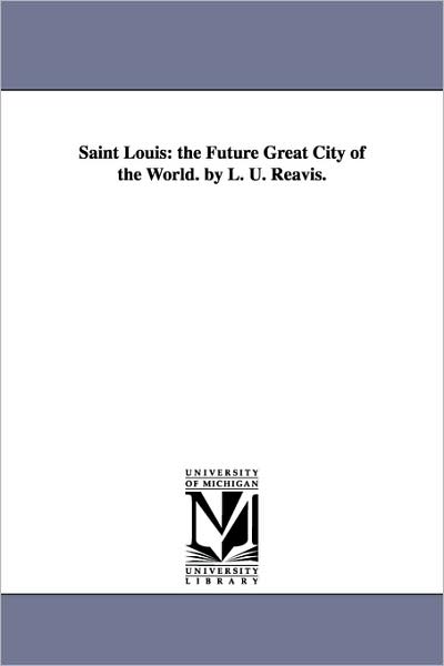 Cover for Michigan Historical Reprint Series · Saint Louis: the Future Great City of the World. by L. U. Reavis. (Paperback Book) (2006)