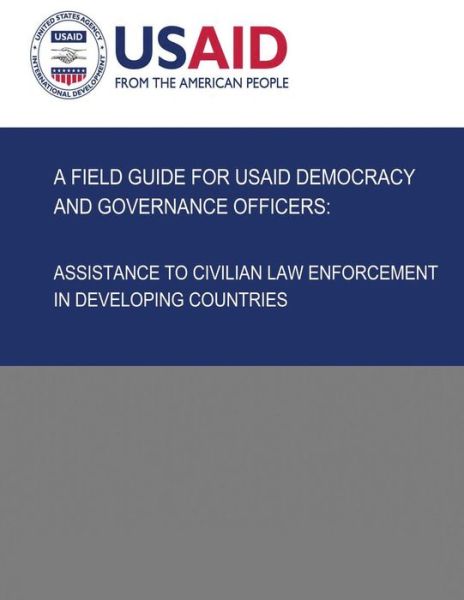 Cover for U S Agency for International Development · A Field Guide for Usaid Democracy and Governance Officers: Assistance to Civilian Law Enforcement in Developing Countries (Pocketbok) (2013)