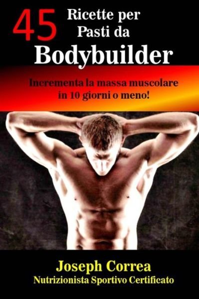 Cover for Correa (Nutrizionista Sportivo Certifica · 45 Ricette Per Pasti Da Bodybuilder: Incrementa La Massa Muscolare in 10 Giorni O Meno! (Paperback Book) (2014)