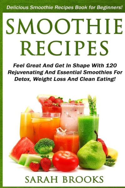 Cover for Sarah Brooks · Smoothie Recipes: Delicious Smoothie Recipes Book for Beginners! - Feel Great and Get in Shape with 120 Rejuvenating and Essential Smoot (Paperback Book) (2015)