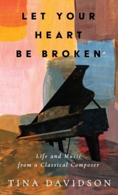 Cover for Tina Davidson · Let Your Heart Be Broken: Life and Music from a Classical Composer (Hardcover Book) (2023)