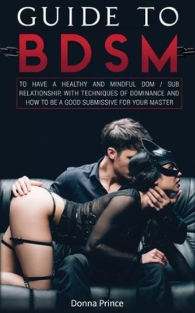 Cover for Donna Prince · Guide to BDSM: to Have a Healthy and Mindful Dom / Sub Relationship, with Techniques of Dominance and How to be a Good Submissive for your Master (Paperback Book) (2020)