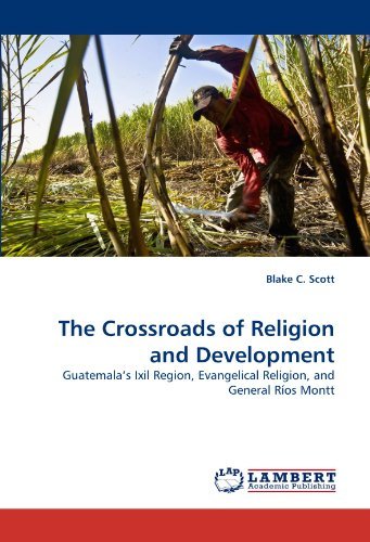 The Crossroads of Religion and Development: Guatemala's Ixil Region, Evangelical Religion, and General Ríos Montt - Blake C. Scott - Bücher - LAP LAMBERT Academic Publishing - 9783844314977 - 7. April 2011